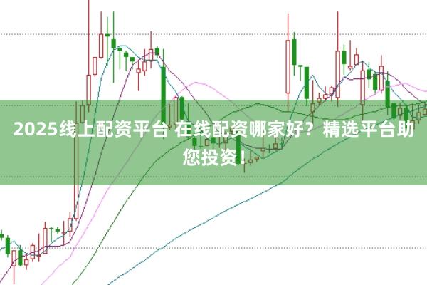 2025线上配资平台 在线配资哪家好？精选平台助您投资！