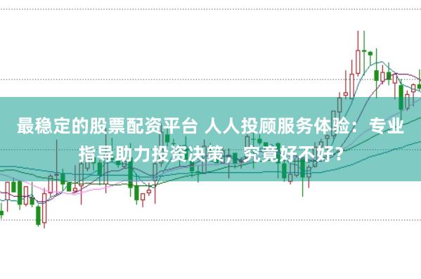最稳定的股票配资平台 人人投顾服务体验：专业指导助力投资决策，究竟好不好？