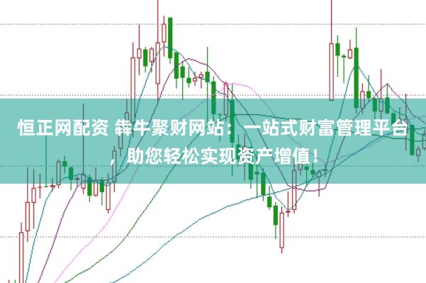 恒正网配资 犇牛聚财网站：一站式财富管理平台，助您轻松实现资产增值！