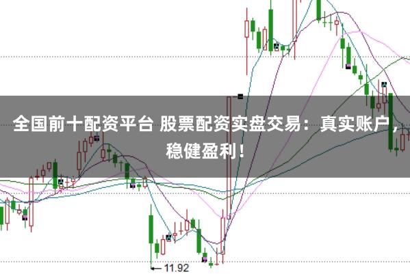 全国前十配资平台 股票配资实盘交易：真实账户，稳健盈利！