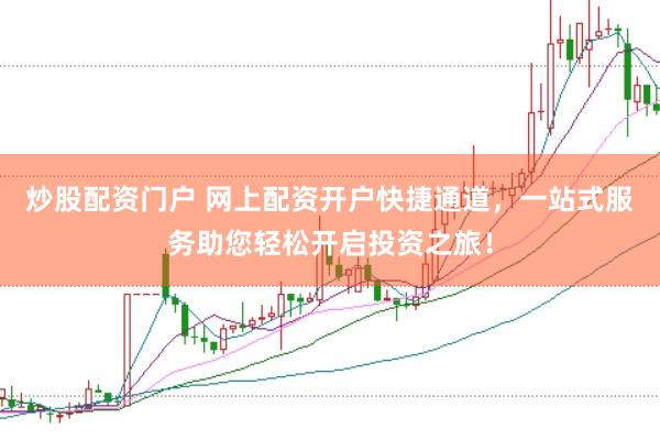 炒股配资门户 网上配资开户快捷通道，一站式服务助您轻松开启投资之旅！