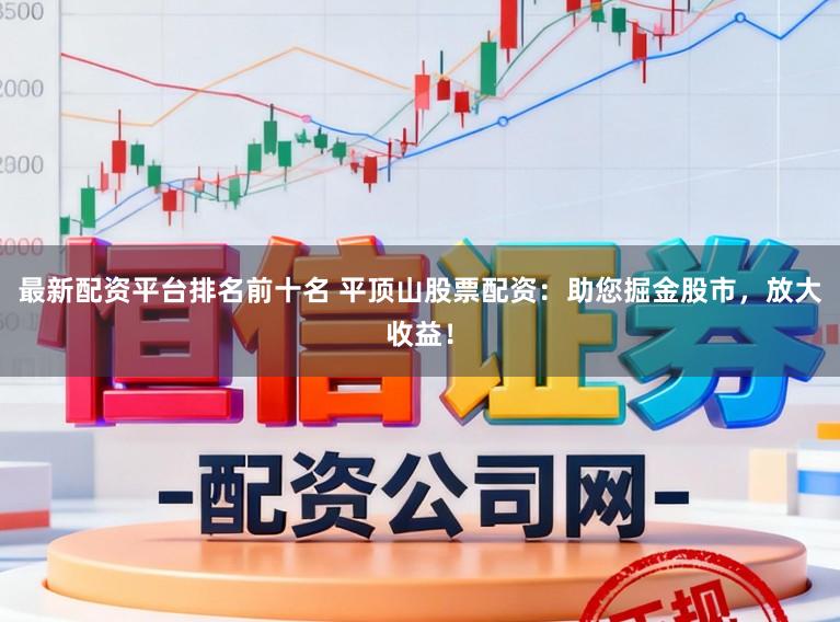 最新配资平台排名前十名 平顶山股票配资：助您掘金股市，放大收益！