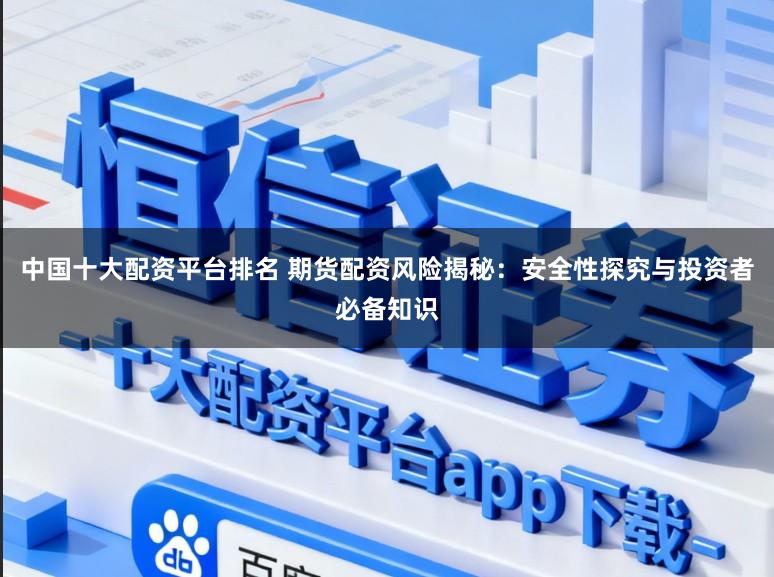 中国十大配资平台排名 期货配资风险揭秘：安全性探究与投资者必备知识