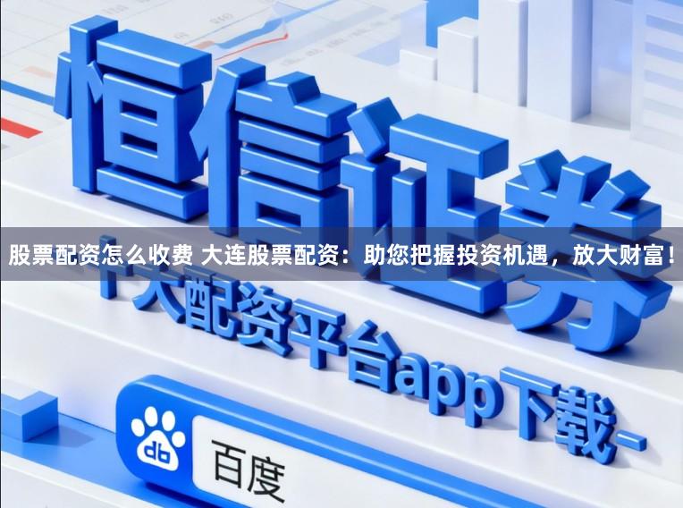 股票配资怎么收费 大连股票配资：助您把握投资机遇，放大财富！