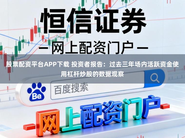 股票配资平台APP下载 投资者报告：过去三年场内活跃资金使用杠杆炒股的数据观察
