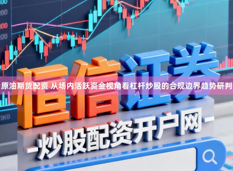 原油期货配资 从场内活跃资金视角看杠杆炒股的合规边界趋势研判