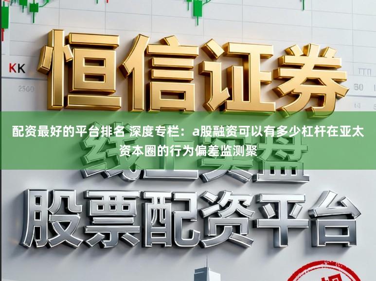 配资最好的平台排名 深度专栏：a股融资可以有多少杠杆在亚太资本圈的行为偏差监测聚