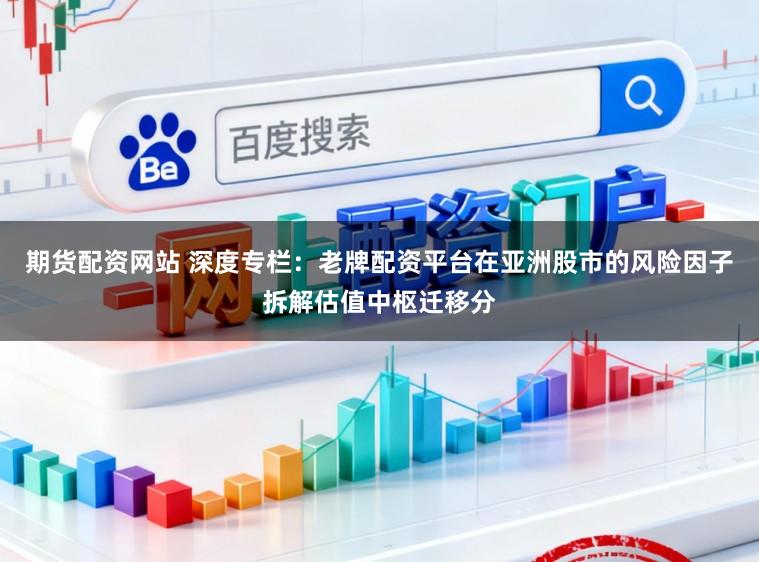 期货配资网站 深度专栏：老牌配资平台在亚洲股市的风险因子拆解估值中枢迁移分