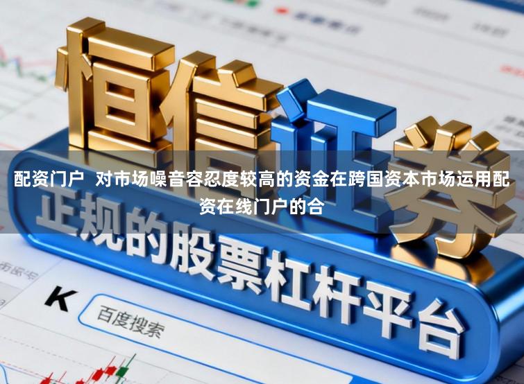 配资门户  对市场噪音容忍度较高的资金在跨国资本市场运用配资在线门户的合