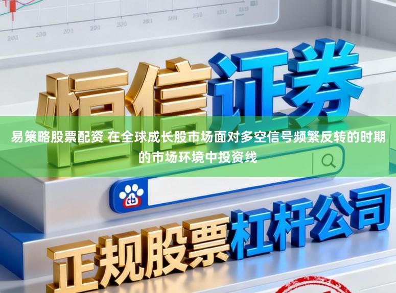 易策略股票配资 在全球成长股市场面对多空信号频繁反转的时期的市场环境中投资线