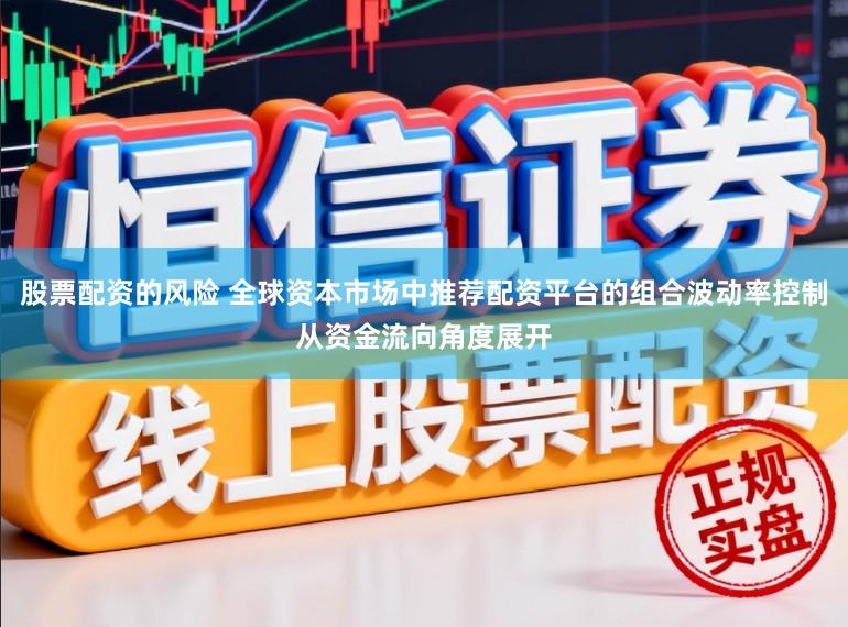 股票配资的风险 全球资本市场中推荐配资平台的组合波动率控制从资金流向角度展开