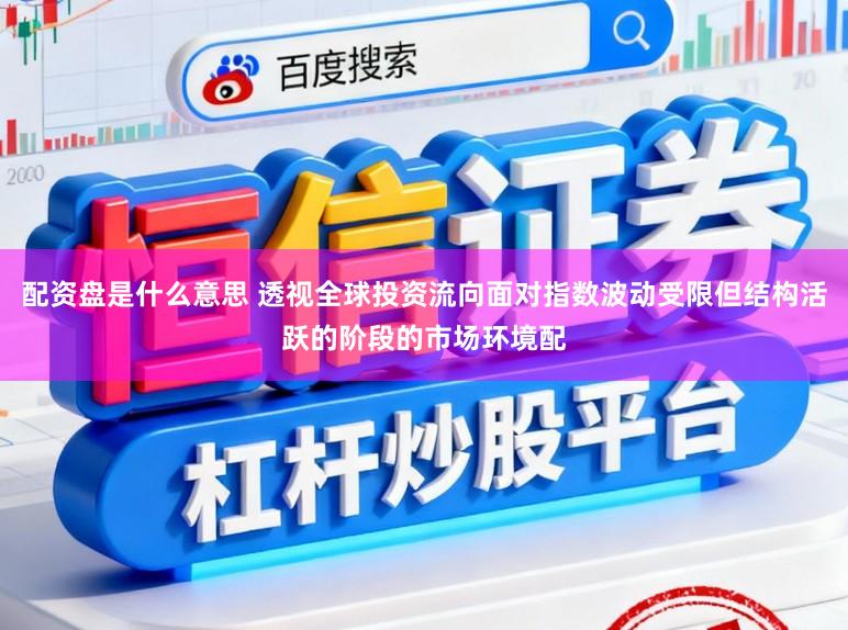 配资盘是什么意思 透视全球投资流向面对指数波动受限但结构活跃的阶段的市场环境配