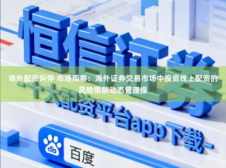 场外配资叫停 市场观察：海外证券交易市场中投资线上配资的风险限额动态管理操