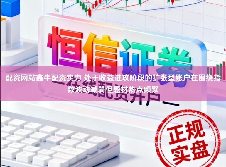 配资网站鑫牛配资实力 处于收益进攻阶段的扩张型账户在围绕指数波动减弱但题材热点频繁