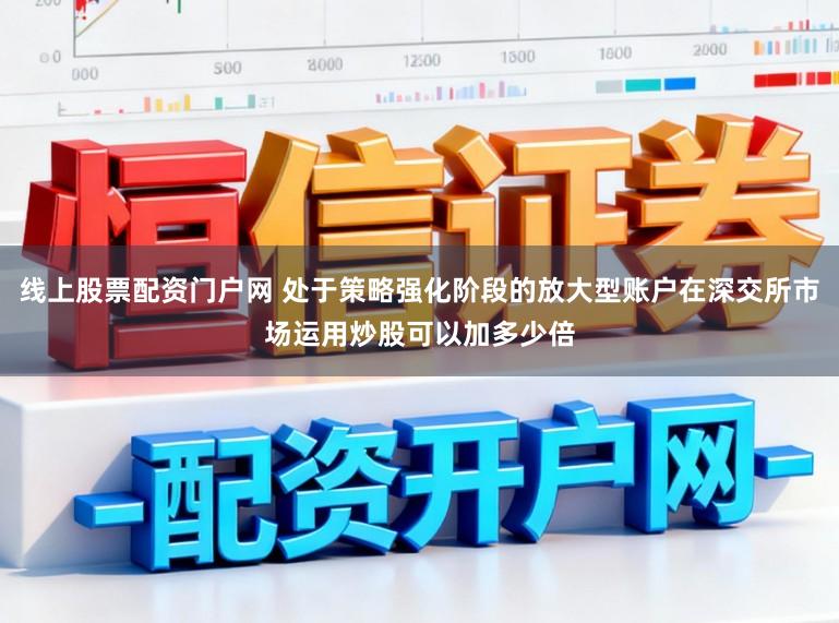 线上股票配资门户网 处于策略强化阶段的放大型账户在深交所市场运用炒股可以加多少倍