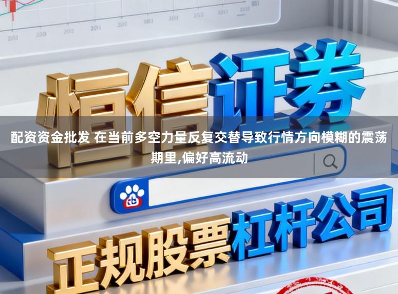 配资资金批发 在当前多空力量反复交替导致行情方向模糊的震荡期里,偏好高流动