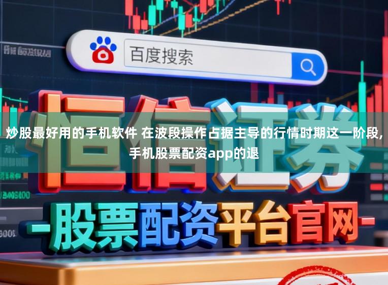 炒股最好用的手机软件 在波段操作占据主导的行情时期这一阶段,手机股票配资app的退