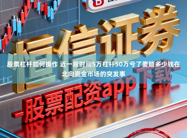 股票杠杆如何操作 近一段时间5万杠杆50万亏了要赔多少钱在北向资金市场的突发事