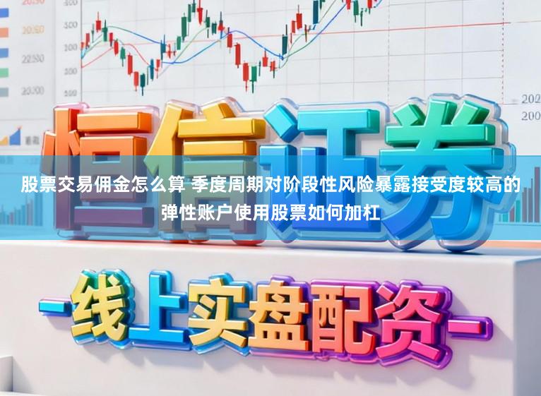 股票交易佣金怎么算 季度周期对阶段性风险暴露接受度较高的弹性账户使用股票如何加杠