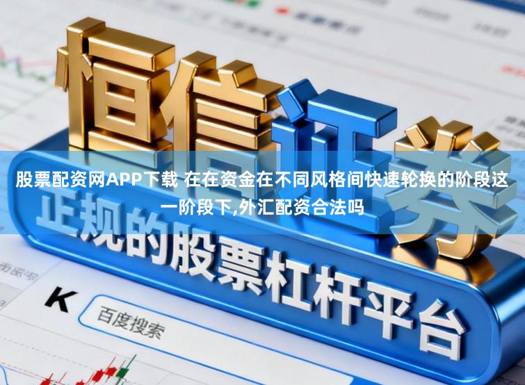 股票配资网APP下载 在在资金在不同风格间快速轮换的阶段这一阶段下,外汇配资合法吗