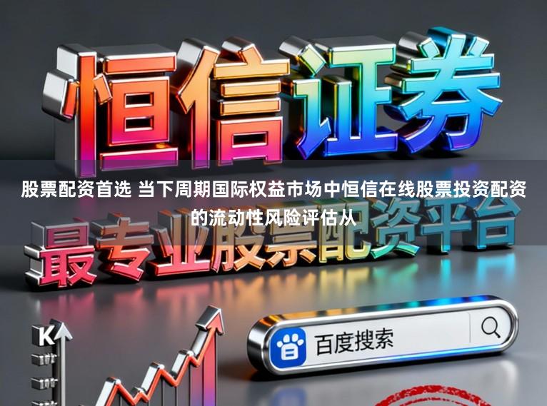 股票配资首选 当下周期国际权益市场中恒信在线股票投资配资的流动性风险评估从
