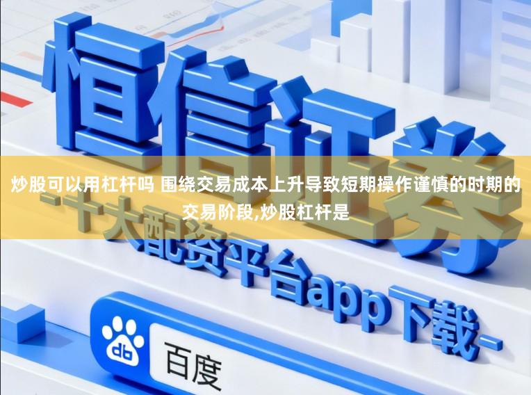 炒股可以用杠杆吗 围绕交易成本上升导致短期操作谨慎的时期的交易阶段,炒股杠杆是