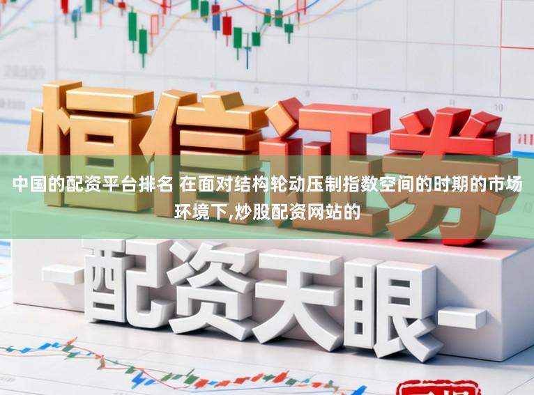 中国的配资平台排名 在面对结构轮动压制指数空间的时期的市场环境下,炒股配资网站的