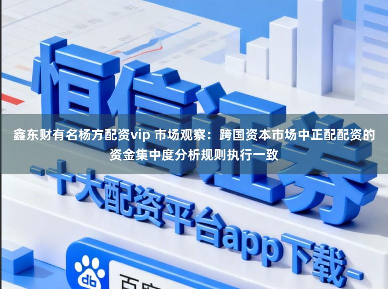 鑫东财有名杨方配资vip 市场观察：跨国资本市场中正配配资的资金集中度分析规则执行一致