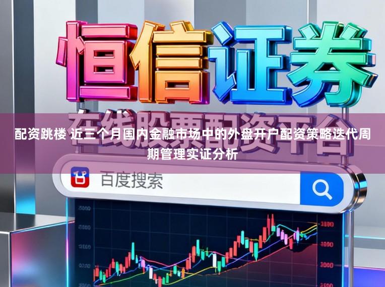 配资跳楼 近三个月国内金融市场中的外盘开户配资策略迭代周期管理实证分析