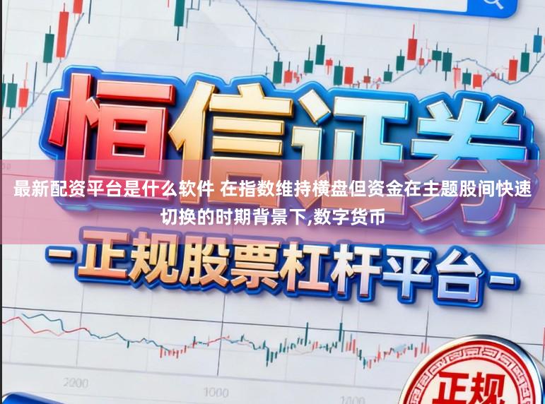 最新配资平台是什么软件 在指数维持横盘但资金在主题股间快速切换的时期背景下,数字货币