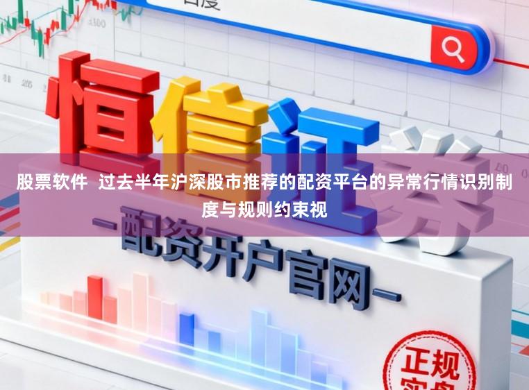 股票软件  过去半年沪深股市推荐的配资平台的异常行情识别制度与规则约束视