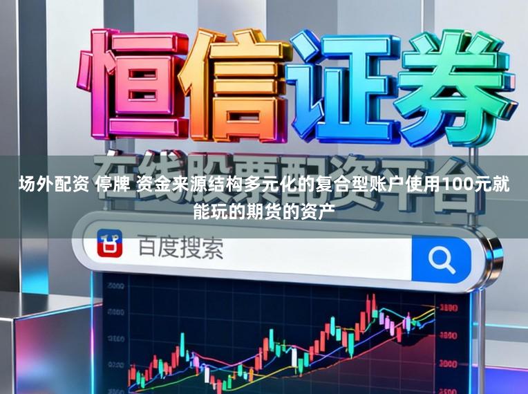 场外配资 停牌 资金来源结构多元化的复合型账户使用100元就能玩的期货的资产